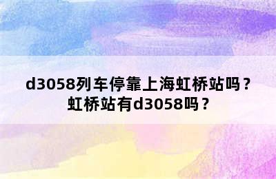 d3058列车停靠上海虹桥站吗？虹桥站有d3058吗？