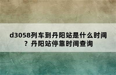 d3058列车到丹阳站是什么时间？丹阳站停靠时间查询