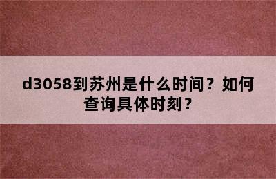 d3058到苏州是什么时间？如何查询具体时刻？