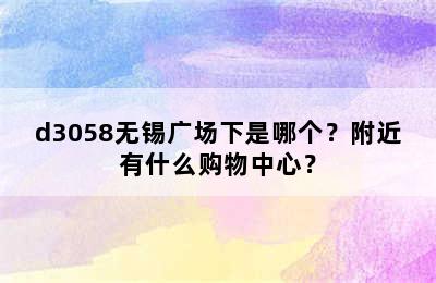 d3058无锡广场下是哪个？附近有什么购物中心？