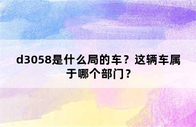 d3058是什么局的车？这辆车属于哪个部门？