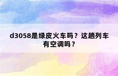 d3058是绿皮火车吗？这趟列车有空调吗？