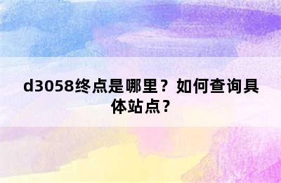 d3058终点是哪里？如何查询具体站点？