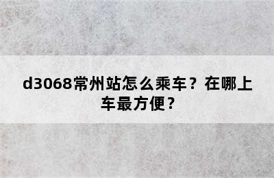 d3068常州站怎么乘车？在哪上车最方便？