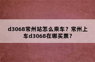 d3068常州站怎么乘车？常州上车d3068在哪买票？