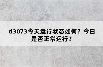 d3073今天运行状态如何？今日是否正常运行？