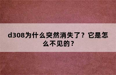 d308为什么突然消失了？它是怎么不见的？