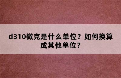 d310微克是什么单位？如何换算成其他单位？