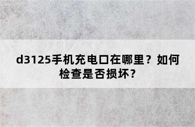 d3125手机充电口在哪里？如何检查是否损坏？