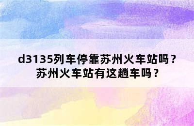 d3135列车停靠苏州火车站吗？苏州火车站有这趟车吗？