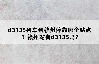 d3135列车到赣州停靠哪个站点？赣州站有d3135吗？