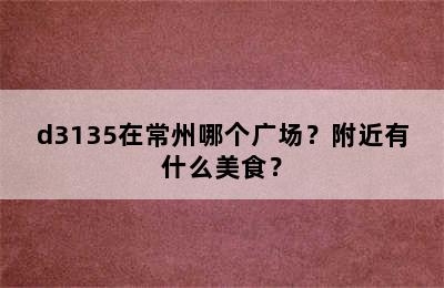 d3135在常州哪个广场？附近有什么美食？