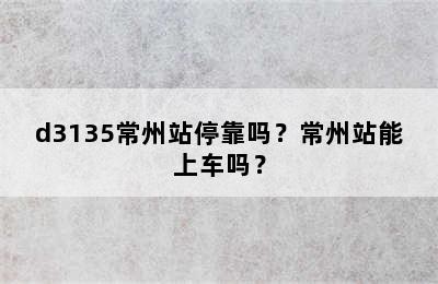 d3135常州站停靠吗？常州站能上车吗？