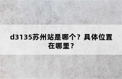 d3135苏州站是哪个？具体位置在哪里？