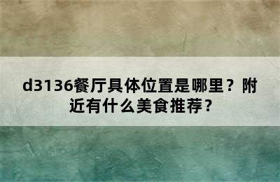 d3136餐厅具体位置是哪里？附近有什么美食推荐？