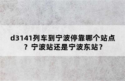 d3141列车到宁波停靠哪个站点？宁波站还是宁波东站？