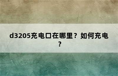 d3205充电口在哪里？如何充电？