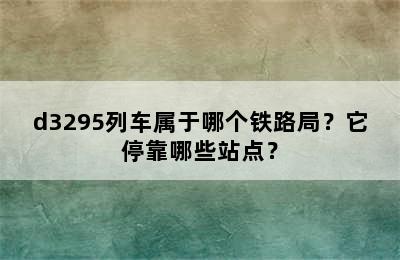 d3295列车属于哪个铁路局？它停靠哪些站点？