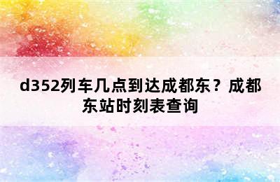 d352列车几点到达成都东？成都东站时刻表查询