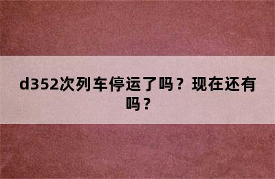 d352次列车停运了吗？现在还有吗？
