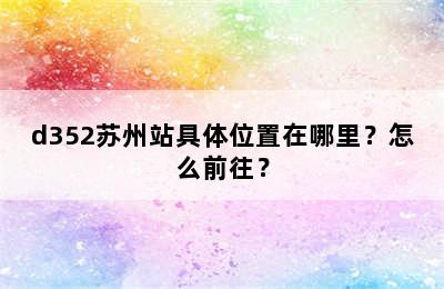 d352苏州站具体位置在哪里？怎么前往？
