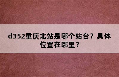 d352重庆北站是哪个站台？具体位置在哪里？