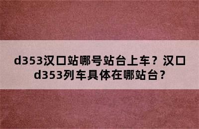 d353汉口站哪号站台上车？汉口d353列车具体在哪站台？