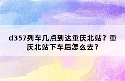 d357列车几点到达重庆北站？重庆北站下车后怎么去？