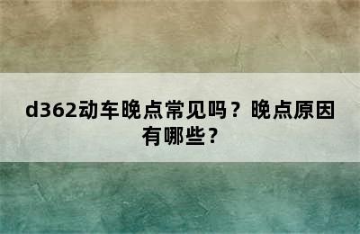 d362动车晚点常见吗？晚点原因有哪些？