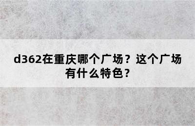 d362在重庆哪个广场？这个广场有什么特色？