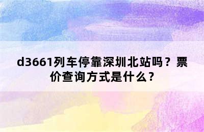 d3661列车停靠深圳北站吗？票价查询方式是什么？
