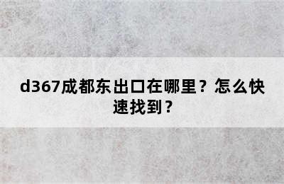 d367成都东出口在哪里？怎么快速找到？