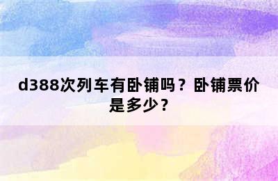 d388次列车有卧铺吗？卧铺票价是多少？