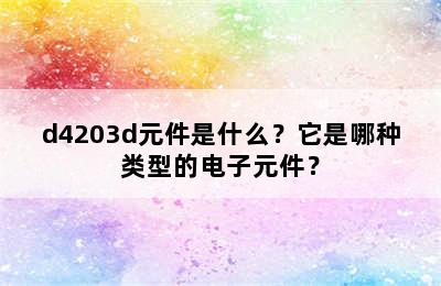 d4203d元件是什么？它是哪种类型的电子元件？