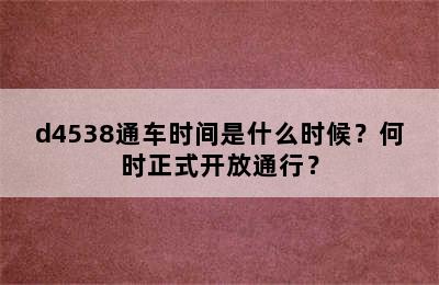d4538通车时间是什么时候？何时正式开放通行？