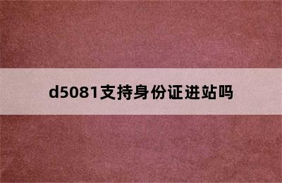 d5081支持身份证进站吗