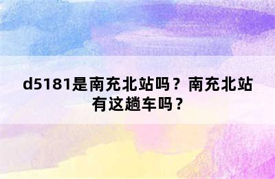 d5181是南充北站吗？南充北站有这趟车吗？