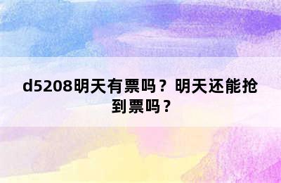 d5208明天有票吗？明天还能抢到票吗？