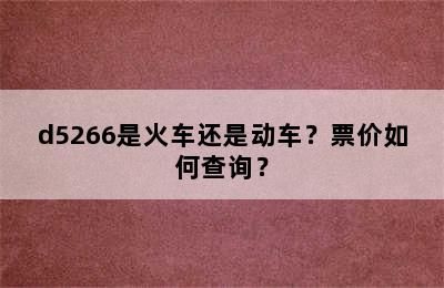 d5266是火车还是动车？票价如何查询？