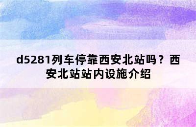 d5281列车停靠西安北站吗？西安北站站内设施介绍