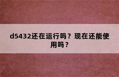 d5432还在运行吗？现在还能使用吗？
