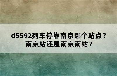 d5592列车停靠南京哪个站点？南京站还是南京南站？