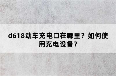 d618动车充电口在哪里？如何使用充电设备？