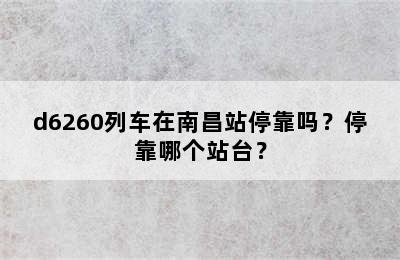 d6260列车在南昌站停靠吗？停靠哪个站台？