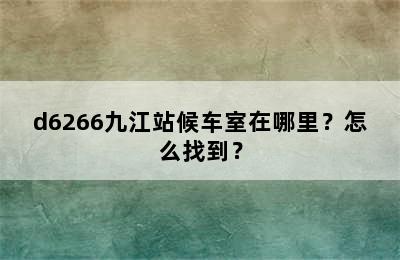 d6266九江站候车室在哪里？怎么找到？
