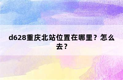 d628重庆北站位置在哪里？怎么去？