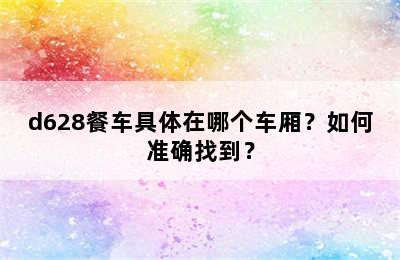 d628餐车具体在哪个车厢？如何准确找到？