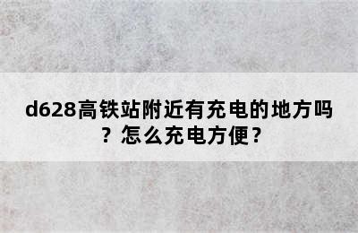 d628高铁站附近有充电的地方吗？怎么充电方便？