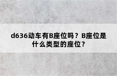d636动车有B座位吗？B座位是什么类型的座位？