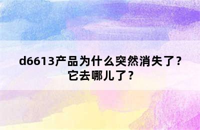 d6613产品为什么突然消失了？它去哪儿了？